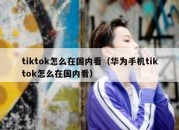 tiktok怎么在国内看（华为手机tiktok怎么在国内看）