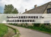 facebook注册显示网络错误（facebook注册老是网络错误）