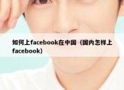 如何上facebook在中国（国内怎样上facebook）