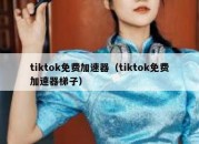 tiktok免费加速器（tiktok免费加速器梯子）