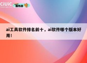 ai工具软件排名前十，ai软件哪个版本好用！