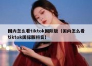 国内怎么看tiktok国际版（国内怎么看tiktok国际版抖音）