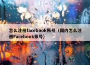 怎么注册facebook账号（国内怎么注册Facebook账号）