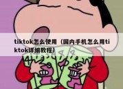 tiktok怎么使用（国内手机怎么用tiktok详细教程）