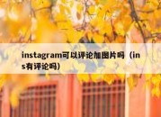 instagram可以评论加图片吗（ins有评论吗）