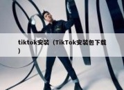 tiktok安装（TikTok安装包下载）