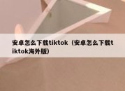 安卓怎么下载tiktok（安卓怎么下载tiktok海外版）