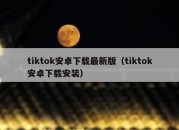 tiktok安卓下载最新版（tiktok安卓下载安装）