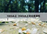 tiktok上（tiktok上可以卖货吗）