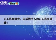 ai工具有哪些，生成数字人的ai工具有哪些！