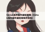 tiktok海外版外国短视频（tiktok海外版外国短视频开放吗）