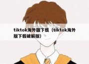 tiktok海外版下载（tiktok海外版下载破解版）