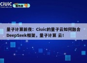 量子计算前夜：Ciuic的量子云如何融合DeepSeek框架，量子计算 云！