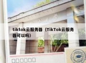 tiktok云服务器（TikTok云服务器可以吗）