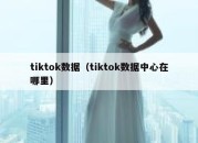 tiktok数据（tiktok数据中心在哪里）