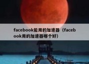 facebook能用的加速器（facebook用的加速器哪个好）