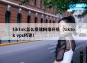 tiktok怎么搭建网络环境（tiktok vps搭建）