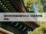 国内如何用国际版tiktok（抖音海外国际版）