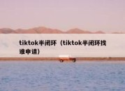 tiktok半闭环（tiktok半闭环找谁申请）