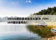 tiktok播放量很低怎么解决（tiktok0播放量咋办）