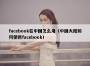 facebook在中国怎么用（中国大陆如何使用facebook）