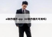 ai制作图片app（AI制作图片可用吗）