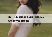 tiktok加速器哪个好用（tiktok应该用什么加速器）