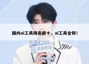 国内ai工具排名前十，ai工具全称！