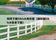 如何下载tiktok海外版（国际版tiktok安卓下载）