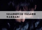 tiktok登录不上去（tiktok登录不上去怎么办）