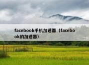 facebook手机加速器（facebook的加速器）