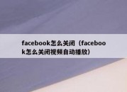 facebook怎么关闭（facebook怎么关闭视频自动播放）