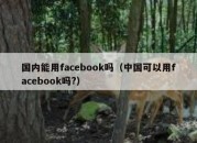 国内能用facebook吗（中国可以用facebook吗?）