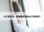 ai工具软件，教师最好用的ai工具软件！
