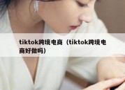 tiktok跨境电商（tiktok跨境电商好做吗）