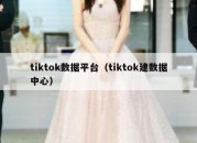 tiktok数据平台（tiktok建数据中心）