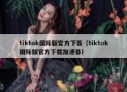 tiktok国际版官方下载（tiktok国际版官方下载加速器）