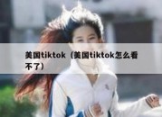 美国tiktok（美国tiktok怎么看不了）