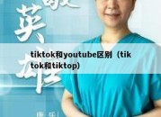 tiktok和youtube区别（tiktok和tiktop）