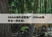 tiktok海外运营推广（tiktok海外仓一件代发）