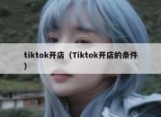 tiktok开店（Tiktok开店的条件）