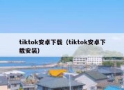 tiktok安卓下载（tiktok安卓下载安装）