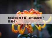 tiktok在哪下载（tiktok在哪下载安卓）