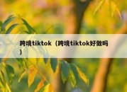 跨境tiktok（跨境tiktok好做吗）