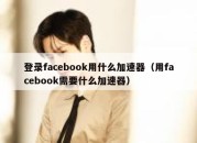 登录facebook用什么加速器（用facebook需要什么加速器）