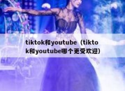 tiktok和youtube（tiktok和youtube哪个更受欢迎）