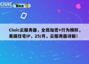 Ciuic云服务器，全局加密+行为模拟，美国住宅IP，25/月，云服务器详解！
