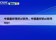 中国最好用的ai软件，中国最好的ai软件app！