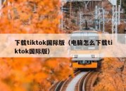 下载tiktok国际版（电脑怎么下载tiktok国际版）