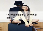 tiktok怎么登录不了（tiktok登陆不了）